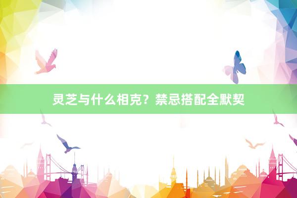 灵芝与什么相克？禁忌搭配全默契