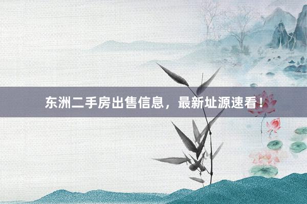 东洲二手房出售信息，最新址源速看！