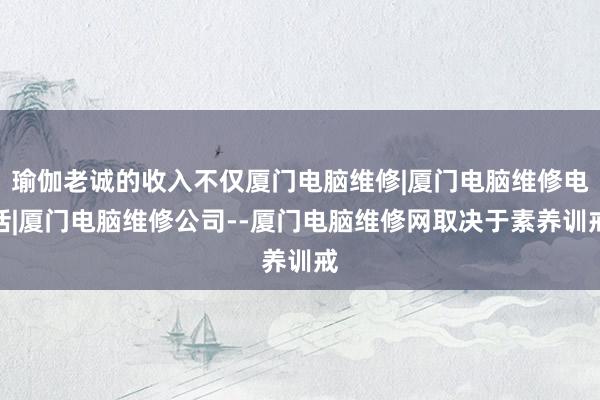 瑜伽老诚的收入不仅厦门电脑维修|厦门电脑维修电话|厦门电脑维修公司--厦门电脑维修网取决于素养训戒