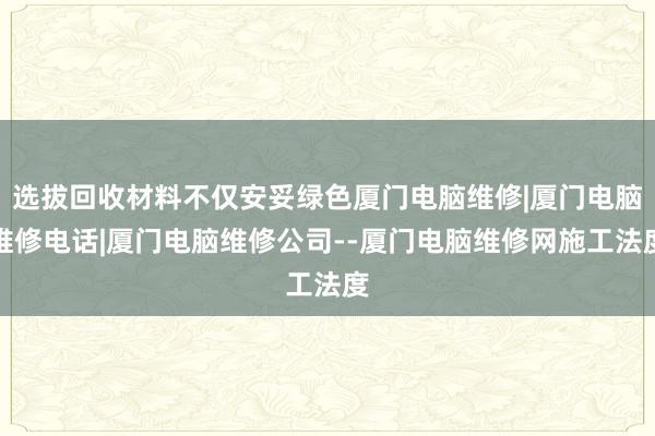 选拔回收材料不仅安妥绿色厦门电脑维修|厦门电脑维修电话|厦门电脑维修公司--厦门电脑维修网施工法度