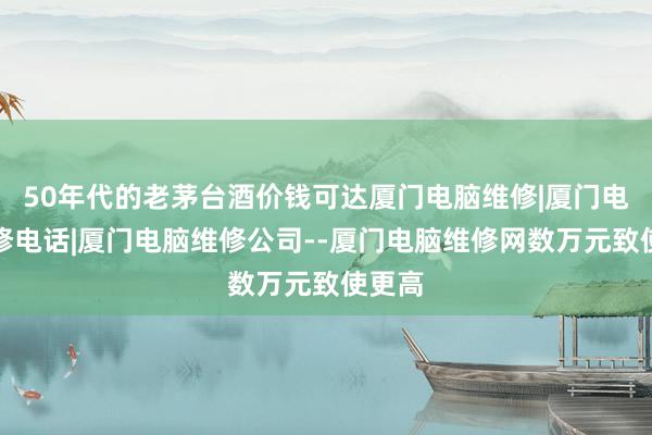 50年代的老茅台酒价钱可达厦门电脑维修|厦门电脑维修电话|厦门电脑维修公司--厦门电脑维修网数万元致使更高