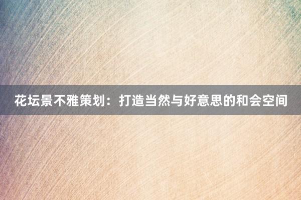 花坛景不雅策划：打造当然与好意思的和会空间