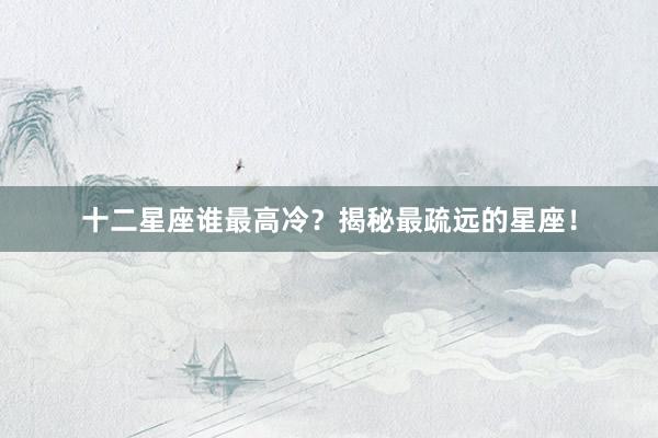 十二星座谁最高冷？揭秘最疏远的星座！