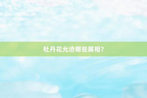 牡丹花允洽哪些属相？