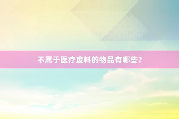 不属于医疗废料的物品有哪些?