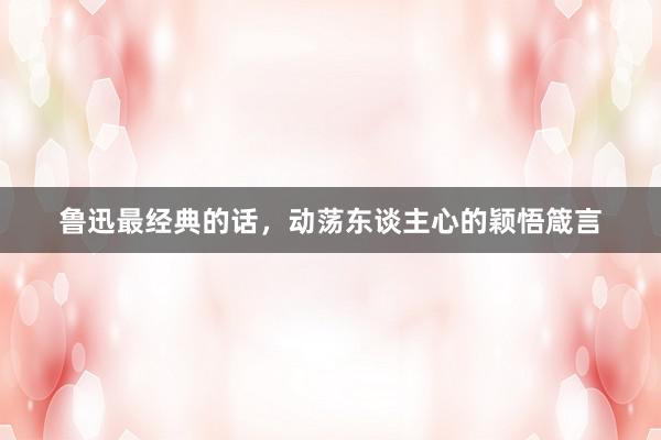 鲁迅最经典的话，动荡东谈主心的颖悟箴言